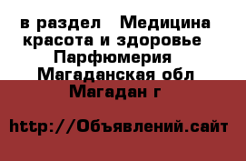  в раздел : Медицина, красота и здоровье » Парфюмерия . Магаданская обл.,Магадан г.